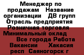 Менеджер по продажам › Название организации ­ ДВ групп › Отрасль предприятия ­ Розничная торговля › Минимальный оклад ­ 50 000 - Все города Работа » Вакансии   . Хакасия респ.,Саяногорск г.